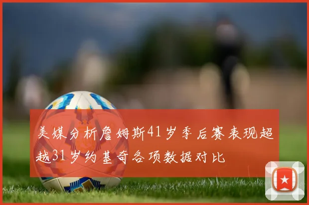 美媒分析詹姆斯41岁季后赛表现超越31岁约基奇各项数据对比