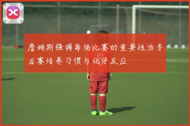 詹姆斯强调每场比赛的重要性为季后赛培养习惯与化学反应