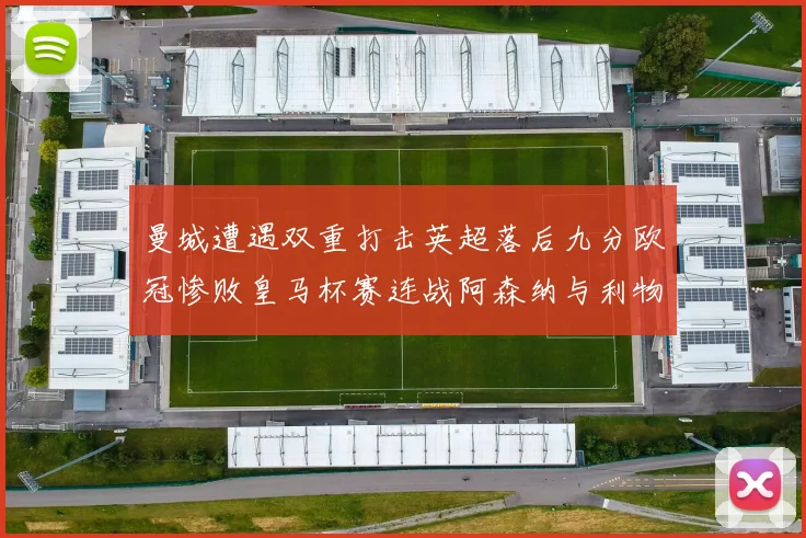 曼城遭遇双重打击英超落后九分欧冠惨败皇马杯赛连战阿森纳与利物浦