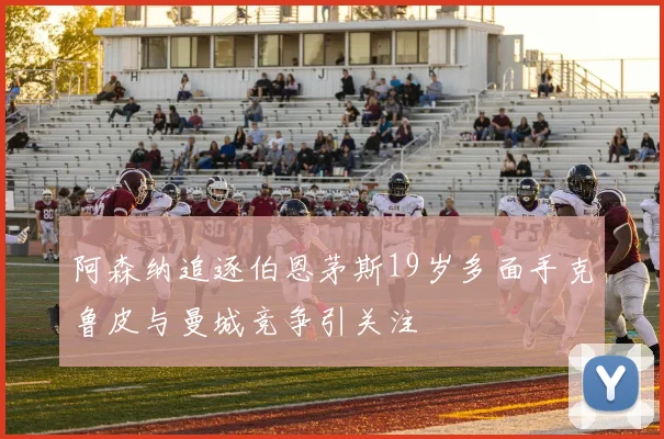 阿森纳追逐伯恩茅斯19岁多面手克鲁皮与曼城竞争引关注