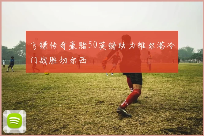 飞镖传奇豪赌50英镑助力维尔港冷门战胜切尔西