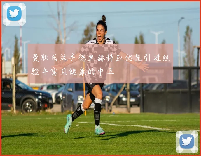 曼联或放弃德里赫特应优先引进经验丰富且健康的中卫