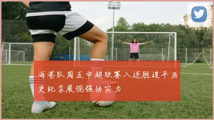 海港队周五中超联赛八连胜追平历史纪录展现强劲实力