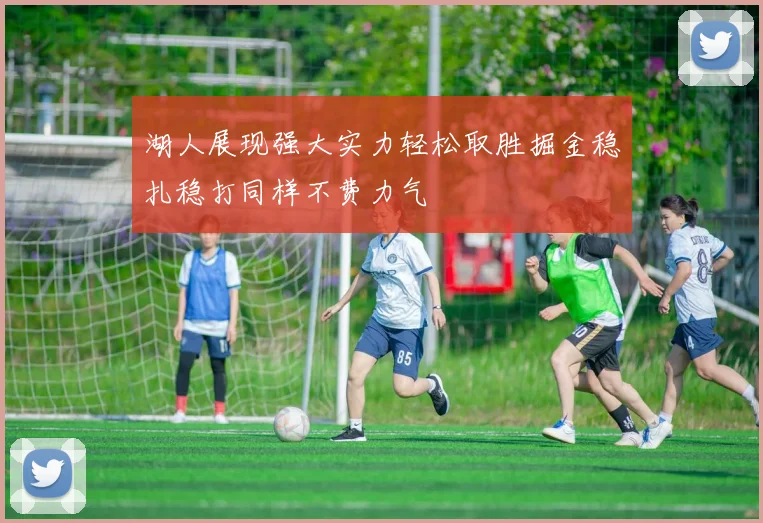 湖人展现强大实力轻松取胜掘金稳扎稳打同样不费力气