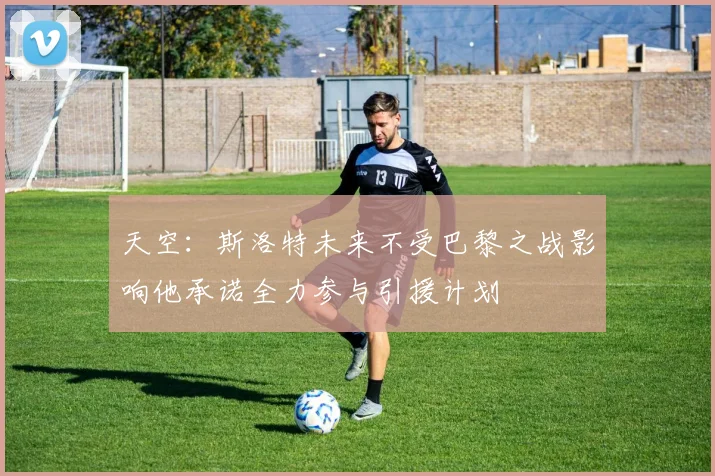 天空：斯洛特未来不受巴黎之战影响他承诺全力参与引援计划