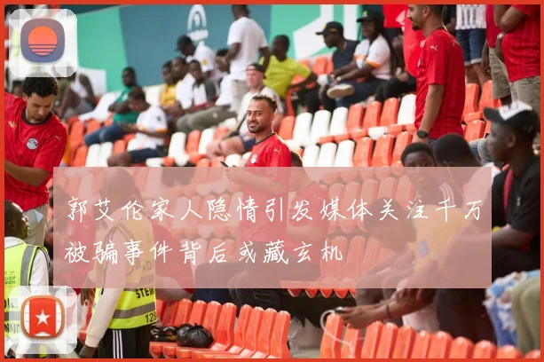 郭艾伦家人隐情引发媒体关注千万被骗事件背后或藏玄机