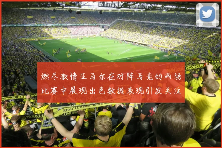 燃尽激情亚马尔在对阵马竞的两场比赛中展现出色数据表现引发关注