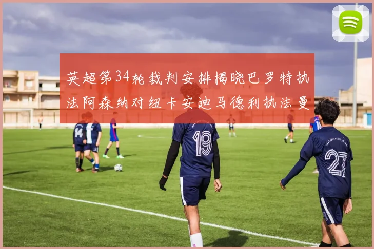 英超第34轮裁判安排揭晓巴罗特执法阿森纳对纽卡安迪马德利执法曼城赛事